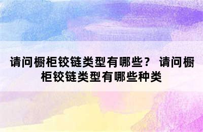 请问橱柜铰链类型有哪些？ 请问橱柜铰链类型有哪些种类